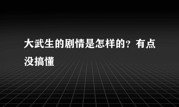 大武生的剧情是怎样的？有点没搞懂