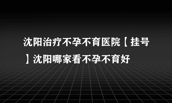 沈阳治疗不孕不育医院【挂号】沈阳哪家看不孕不育好