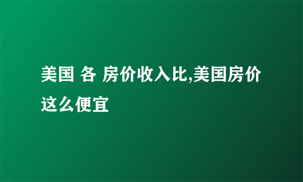 美国 各 房价收入比,美国房价这么便宜