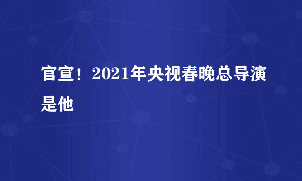 官宣！2021年央视春晚总导演是他