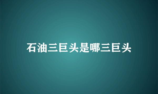 石油三巨头是哪三巨头