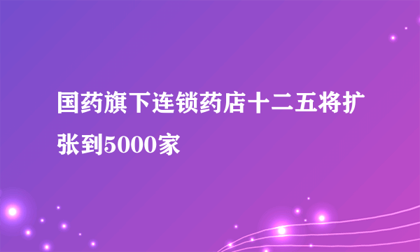 国药旗下连锁药店十二五将扩张到5000家