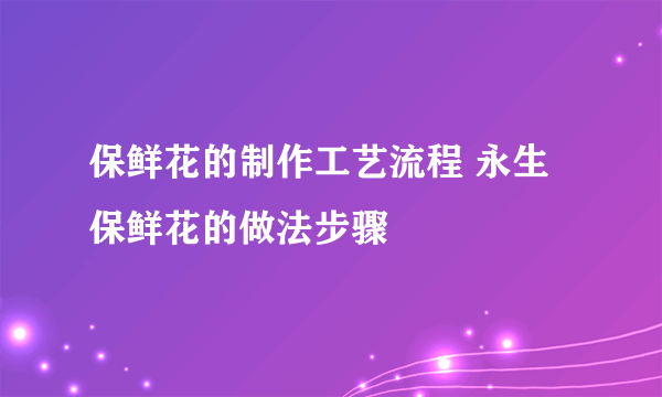 保鲜花的制作工艺流程 永生保鲜花的做法步骤