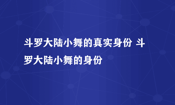 斗罗大陆小舞的真实身份 斗罗大陆小舞的身份