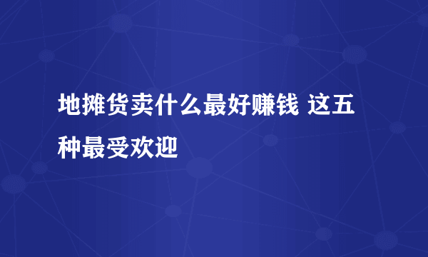 地摊货卖什么最好赚钱 这五种最受欢迎