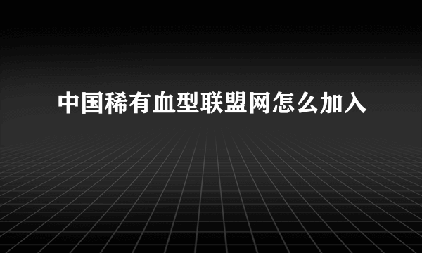 中国稀有血型联盟网怎么加入