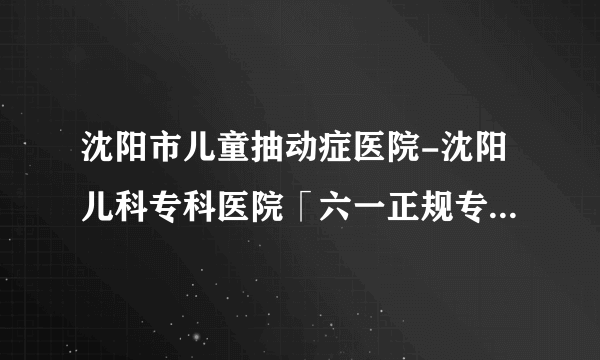 沈阳市儿童抽动症医院-沈阳儿科专科医院「六一正规专业」【官方推荐】