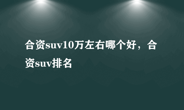 合资suv10万左右哪个好，合资suv排名