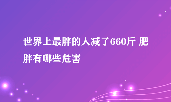 世界上最胖的人减了660斤 肥胖有哪些危害