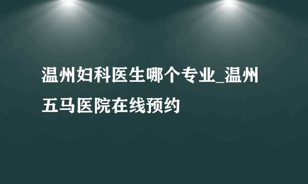 温州妇科医生哪个专业_温州五马医院在线预约