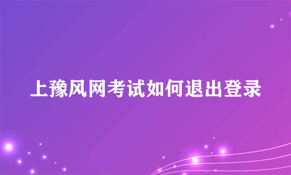 上豫风网考试如何退出登录