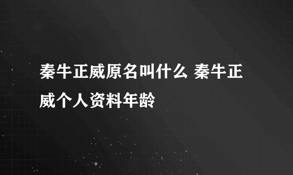 秦牛正威原名叫什么 秦牛正威个人资料年龄