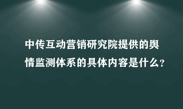 中传互动营销研究院提供的舆情监测体系的具体内容是什么？