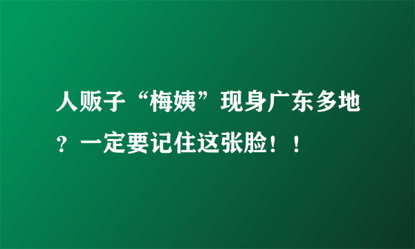 人贩子“梅姨”现身广东多地？一定要记住这张脸！！