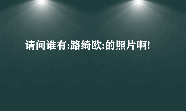 请问谁有:路绮欧:的照片啊!