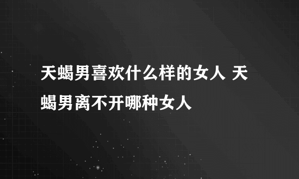 天蝎男喜欢什么样的女人 天蝎男离不开哪种女人