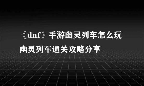 《dnf》手游幽灵列车怎么玩 幽灵列车通关攻略分享