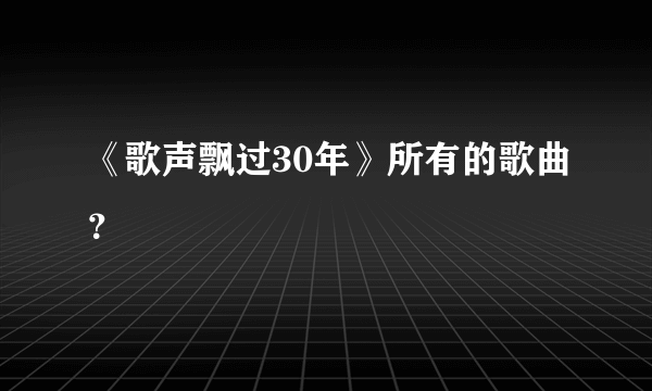 《歌声飘过30年》所有的歌曲？