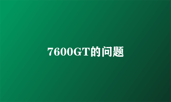 7600GT的问题