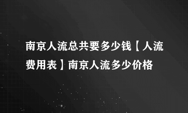 南京人流总共要多少钱【人流费用表】南京人流多少价格