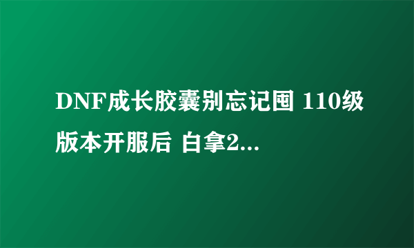 DNF成长胶囊别忘记囤 110级版本开服后 白拿2张勇士寂静门票