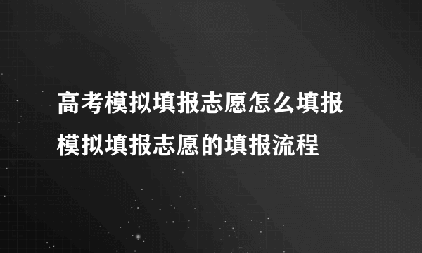 高考模拟填报志愿怎么填报  模拟填报志愿的填报流程