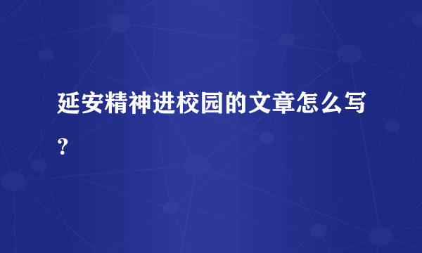 延安精神进校园的文章怎么写？