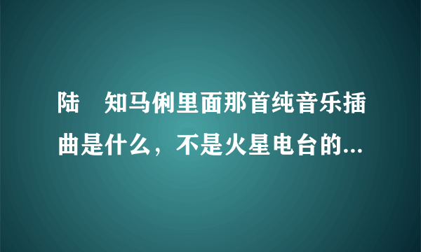 陆垚知马俐里面那首纯音乐插曲是什么，不是火星电台的，是小提琴拉的