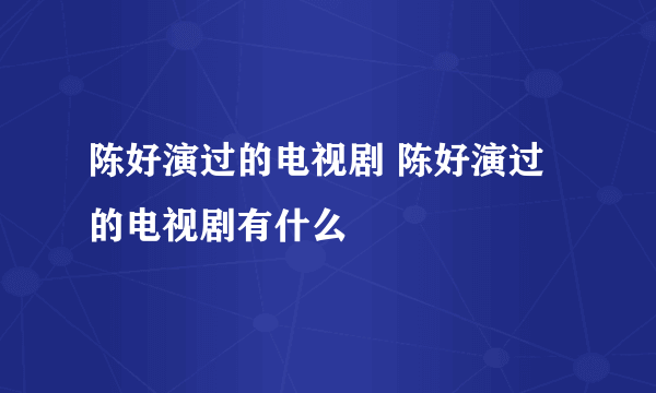 陈好演过的电视剧 陈好演过的电视剧有什么