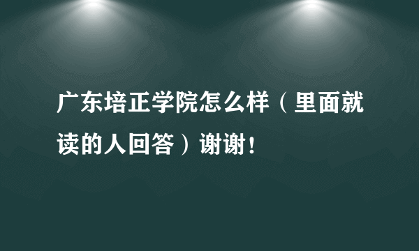 广东培正学院怎么样（里面就读的人回答）谢谢！