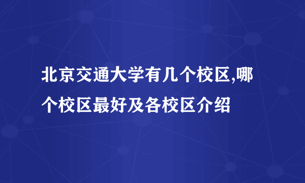 北京交通大学有几个校区,哪个校区最好及各校区介绍 