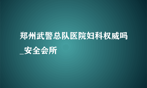 郑州武警总队医院妇科权威吗_安全会所