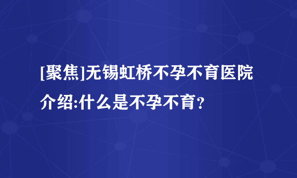 [聚焦]无锡虹桥不孕不育医院介绍:什么是不孕不育？