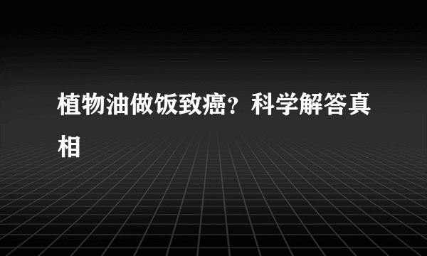 植物油做饭致癌？科学解答真相