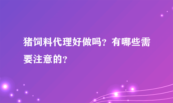 猪饲料代理好做吗？有哪些需要注意的？