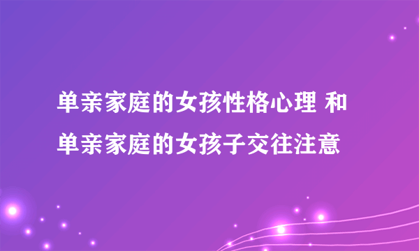 单亲家庭的女孩性格心理 和单亲家庭的女孩子交往注意