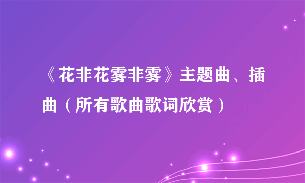 《花非花雾非雾》主题曲、插曲（所有歌曲歌词欣赏）