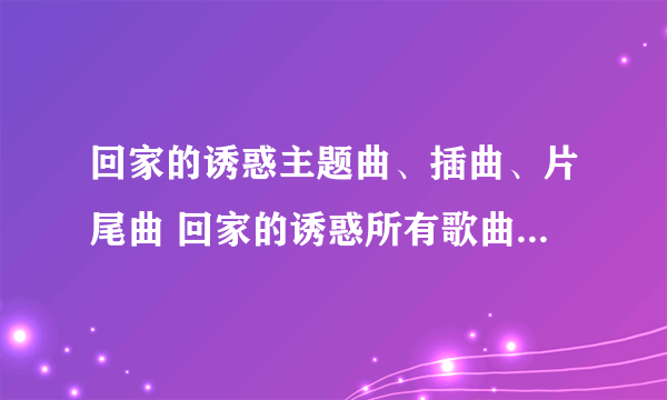 回家的诱惑主题曲、插曲、片尾曲 回家的诱惑所有歌曲歌词MP3下载