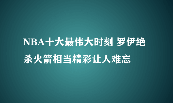 NBA十大最伟大时刻 罗伊绝杀火箭相当精彩让人难忘