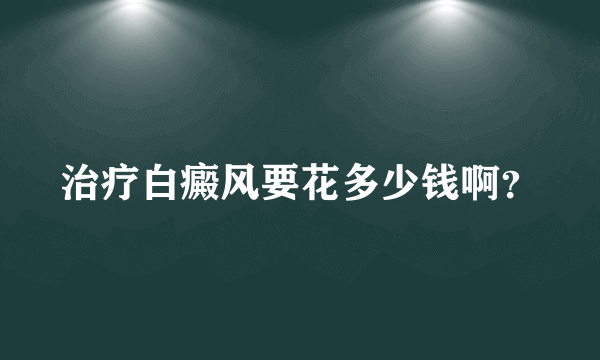 治疗白癜风要花多少钱啊？