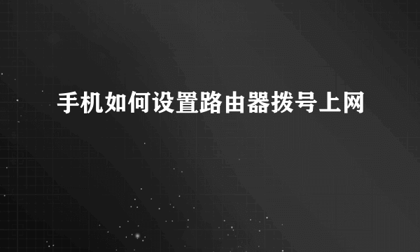 手机如何设置路由器拨号上网