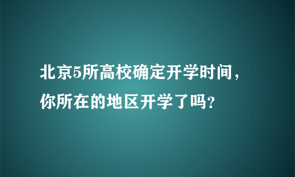 北京5所高校确定开学时间，你所在的地区开学了吗？