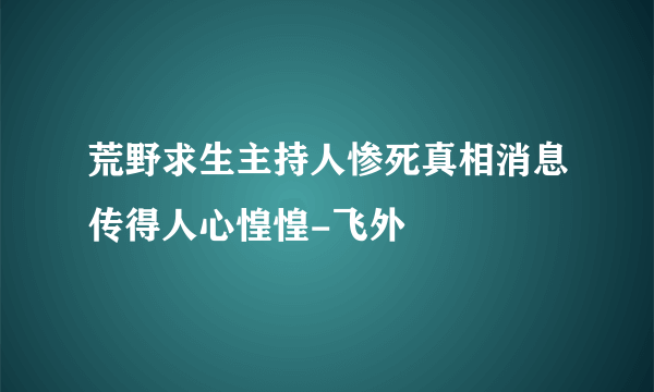 荒野求生主持人惨死真相消息传得人心惶惶-飞外