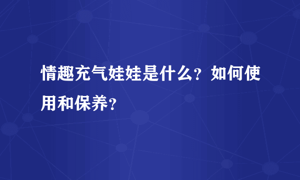 情趣充气娃娃是什么？如何使用和保养？