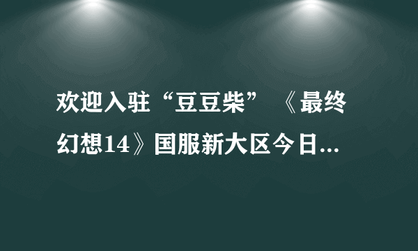 欢迎入驻“豆豆柴” 《最终幻想14》国服新大区今日火爆开放！