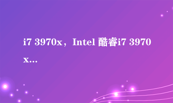 i7 3970x，Intel 酷睿i7 3970x的详细参数