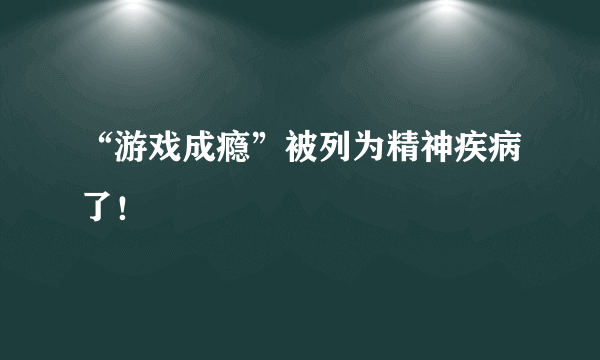 “游戏成瘾”被列为精神疾病了！