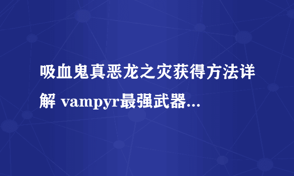 吸血鬼真恶龙之灾获得方法详解 vampyr最强武器怎么获得