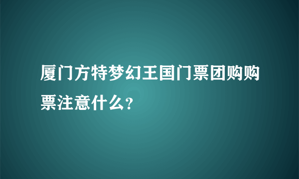 厦门方特梦幻王国门票团购购票注意什么？