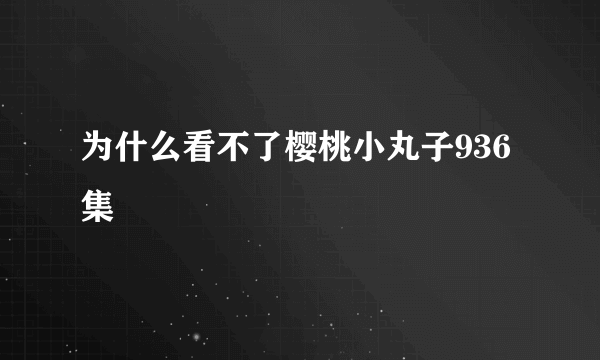 为什么看不了樱桃小丸子936集